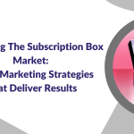 Unlocking the Subscription Box Market: Digital Marketing Strategies that Deliver Results