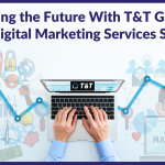 Building the Future With T&T Group: Top Digital Marketing Services Served